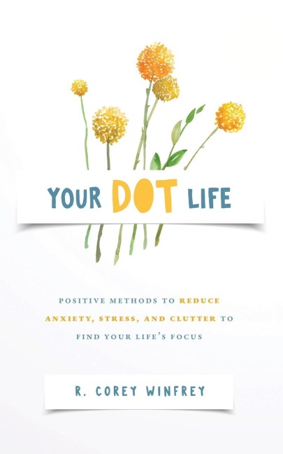 Your DOT Life: Positive Methods to Reduce Anxiety, Stress, and Clutter to Find Your Lifes Focus