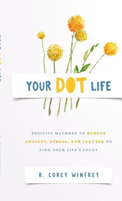 Your DOT Life: Positive Methods to Reduce Anxiety, Stress, and Clutter to Find Your Lifes Focus