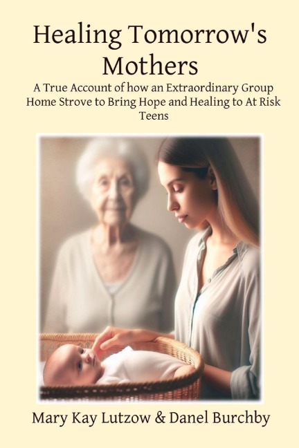 Healing Tomorrows Mothers: A True Account of how an Extraordinary Group Home Strove to Bring Hope and Healing to At Risk Teens