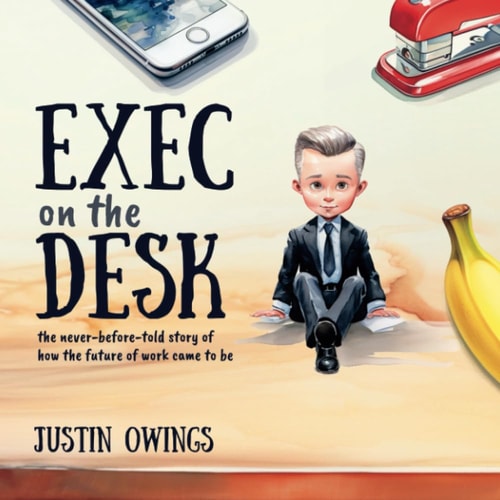 Exec on the Desk The Never-Before-Told Story of How the Future of Work Came to Be