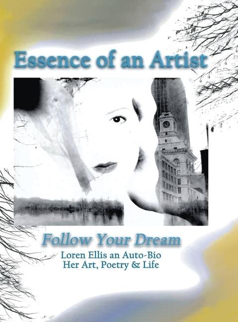 Essence of an Artist: Follow Your Dream: Follow Your Dream: Loren Ellis an Auto-Bio Her Art, Poetry & Life