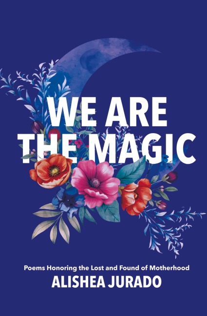We Are the Magic: Poems Honoring the Lost and Found of Motherhood