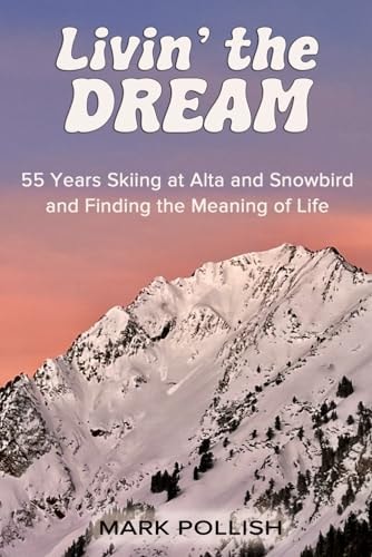 Livin' the Dream 55 Years Skiing at Alta and Snowbird and Finding the Meaning of Life