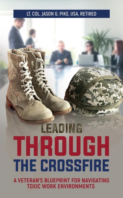 Leading Through the Crossfire: A Veterans Blueprint for Navigating Toxic Work Environments