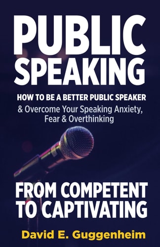 Public Speaking-From Competent to Captivating How to Be a Better Public Speaker and Overcome Your Speaking Anxiety, Fear and Overthinking
