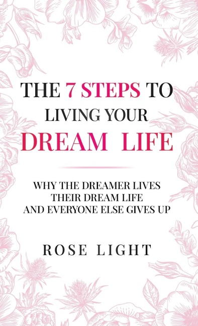 The 7 Steps to Living Your Dream Life: Why the Dreamer Lives Their Dream Life And Everyone Else Gives Up