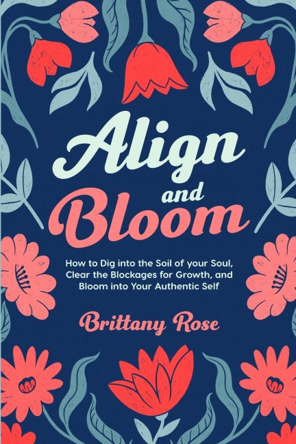 Align and Bloom: How to Dig into the Soil of Your Soul,  Clear the Blockages for Growth, and Bloom into Your Authentic Self : How to Dig into the Soil of Your Soul, Clear Your Blockages