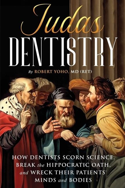 Judas Dentistry: How Dentists Scorn Science, Break the Hippocratic Oath, and Wreck Their Patients Minds and Bodies