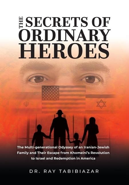 The Secrets of Ordinary Heroes: The Multi-Generational Odyssey of an Iranian-Jewish Family and Their Escape from Khomeinis Revolution to Israel and Redemption in America