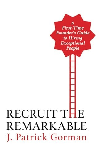 Recruit the Remarkable A First-Time Founder's Guide to Hiring Exceptional People