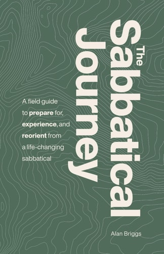 The Sabbatical Journey A Field Guide to Prepare For, Experience and Reorient from a Life-Changing Sabbatical