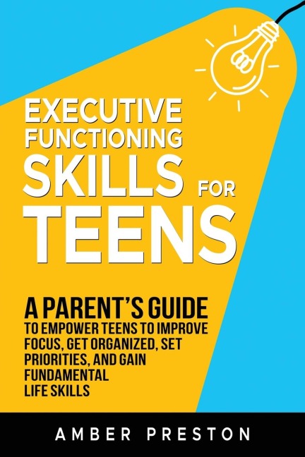 Executive Functioning Skills for Teens: A Parents Guide to Empower Teens to Improve Focus, Get Organized, Set Priorities, and Gain Fundamental Life Skills