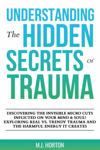 Understanding the Hidden Secrets of Trauma Discovering the Invisible Micro Cuts Inflicted on Your Mind & Soul! Exploring Real Vs. Trendy Trauma and the Harmful Energy It Creates!