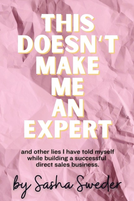This Doesnt Make Me An Expert: and other lies I have told myself while building a successful direct sales business.