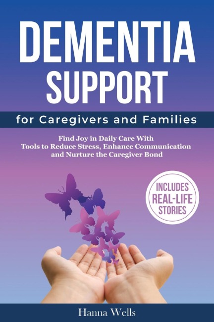 Dementia Support for Caregivers and Families: Find Joy in Daily Care with Tools to Reduce Stress, Enhance Communication, and Nurture the Caregiver Bond