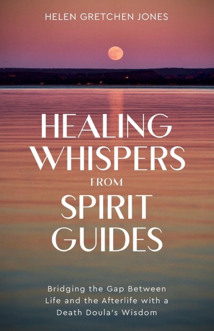 Healing Whispers From Spirit Guides: Bridging the Gap Between Life and the Afterlife with a Death Doulas Wisdom