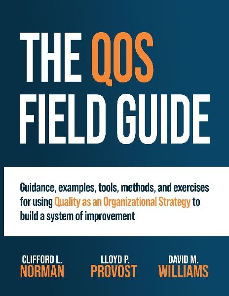 The QOS Field Guide: Guidance, examples, tools, methods, and exercises for using Quality as an Organizational Strategy to build a system of improvement
