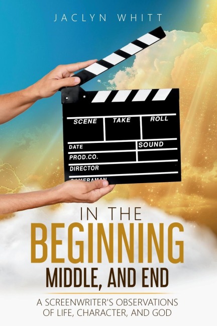 In the Beginning, Middle, and End: A Screenwriters Observations of Life, Character, and God