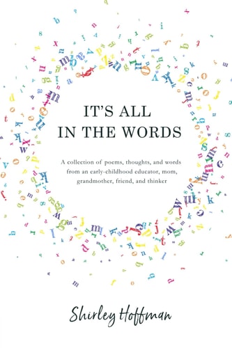 It's All in the Words A Collection of Poems, Thoughts, and Words from an Early-childhood Educator, Mom, Grandmother, Friend, and Thinker