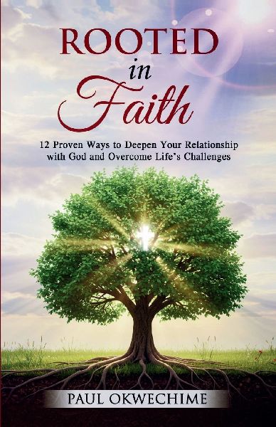 Rooted in Faith: 12 Proven Ways to Deepen Your Relationship with God and Overcome Lifes Challenges