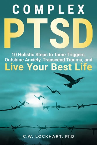 Complex PTSD 10 Holistic Steps to Tame Triggers, Outshine Anxiety, Transcend Trauma, and Live Your Best Life