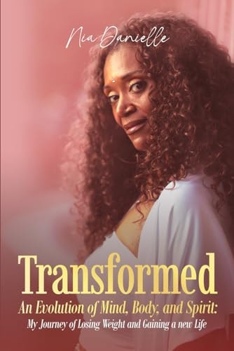 Transformed An Evolution of Mind, Body, and Spirit: My Journey of Losing Weight and Gaining a New Life