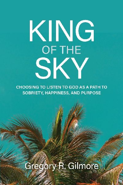 King of the Sky: Choosing to Listen to God as a Path to Sobriety, Happiness, and Purpose