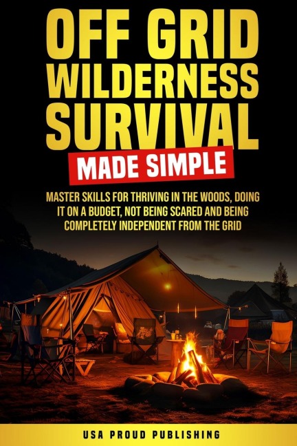 Off Grid Wilderness Survival Made Simple: Master Skills For Thriving In The Woods, Doing It On A Budget, Not Being Scared And Being Completely Independent From The Grid