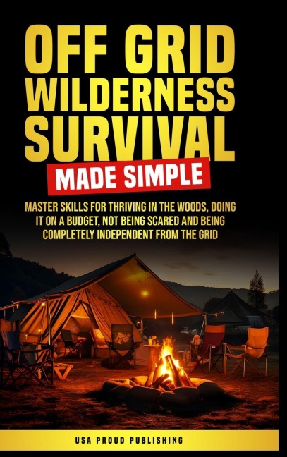 Off Grid Wilderness Survival Made Simple: Master Skills For Thriving In The Woods, Doing It On A Budget, Not Being Scared And Being Completely Independent From The Grid