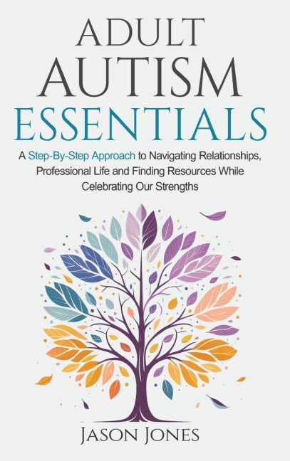 Adult Autism Essentials: A Step-By-step Approach to Navigating Relationships, Professional Life and Finding Resources While Celebrating Our Strengths