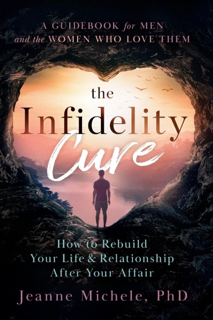 The Infidelity Cure: How to Rebuild Your Life & Relationship After Your Affair, A Guidebook for Men and the Women Who Love Them