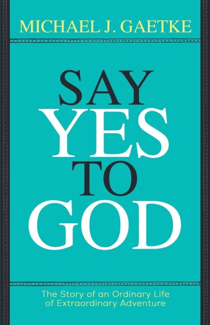 Say Yes To God: The Story of an Ordinary Life of Extraordinary Adventure