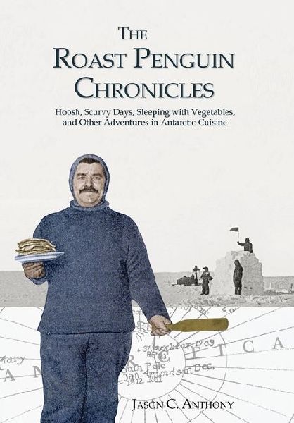 The Roast Penguin Chronicles: Hoosh, Scurvy Days, Sleeping with Vegetables, and Other Adventures in Antarctic Cuisine