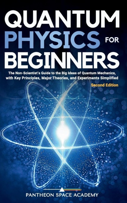 Quantum Physics for Beginners: The Non-Scientists Guide to the Big Ideas of Quantum Mechanics, with Key Principles, Major Theories, and Experiments Simplified