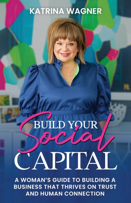 Build Your Social Capital: A Woman's Guide to Building a Business That Thrives on Trust and Human Connection