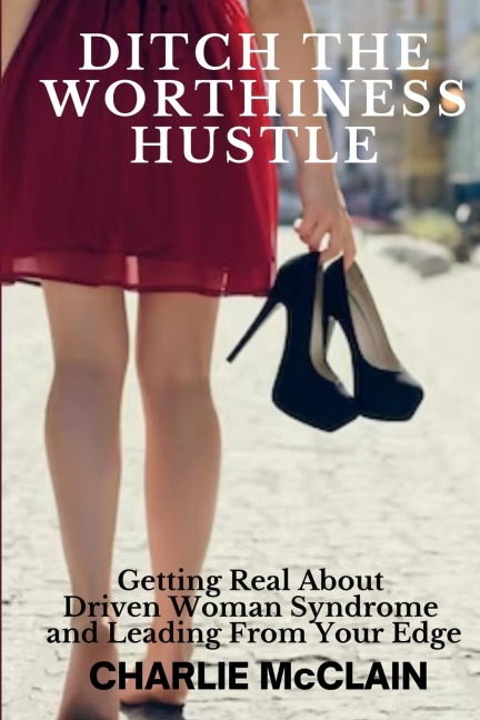 Ditch the Worthiness Hustle: Getting Real About Driven Woman Syndrome and Leading From Your Edge