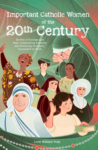 Important Catholic Women of the 20th Century Stories of Courage and Fear, Unassuming Audacity and Everyday Drudgery, Connected by Faith