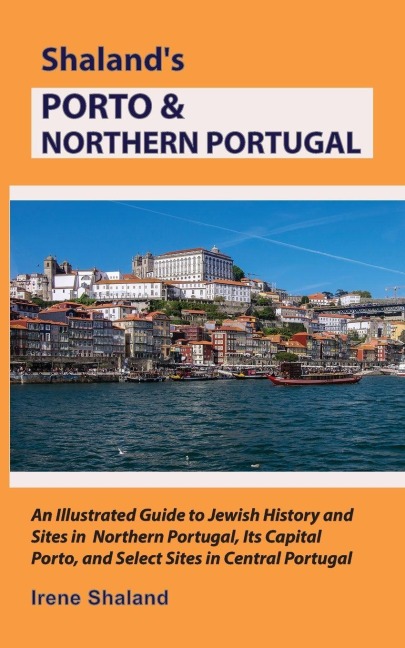 Shaland's Porto & Northern Portugal: An Illustrated Guide to Jewish History and Sites in Northern Portugal, Its Capital Porto, and Select Sites in Central Portugal