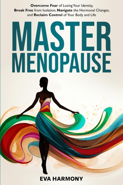 Master Menopause: Overcome Fear of Losing Your Identity, Break Free from Isolation, Navigate the Hormonal Changes, and Reclaim Control of Your Body and Life