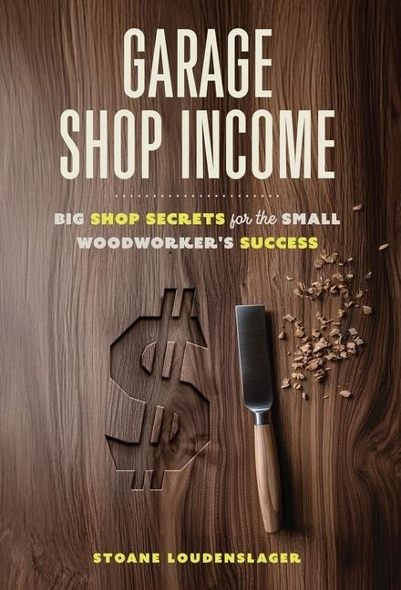 Garage Shop Income: Big Shop Secrets For The Small Woodworkers Success