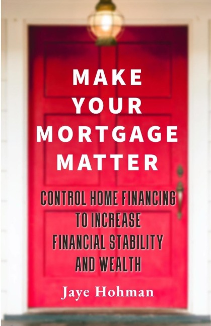Make Your Mortgage Matter: Control Home Financing to Increase Financial Stability and Wealth