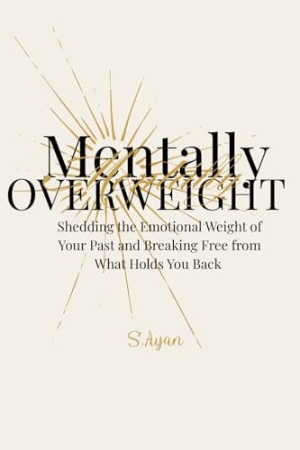 Mentally Overweight: Shedding the Emotional Weight of Your Past and Breaking Free from What Holds You Back