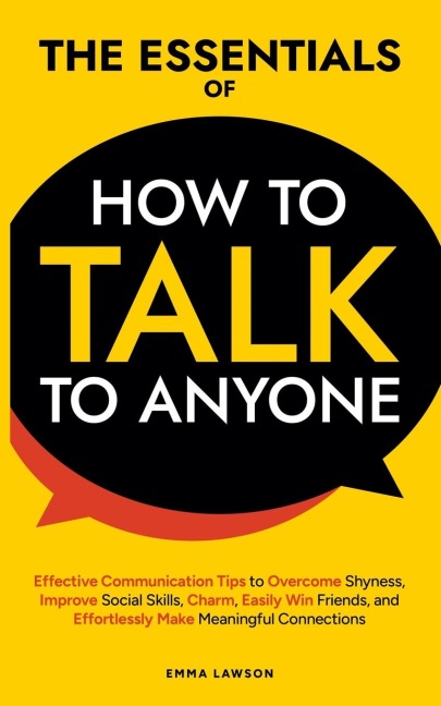 The Essentials of How to Talk to Anyone: Effective Communication Tips to Overcome Shyness, Improve Social Skills, Charm, Easily Win Friends, and Effortlessly Make Meaningful Connections