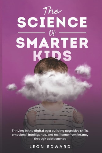 The Science of Smarter Kids Thriving in the Digital Age: Building Cognitive Skills, Emotional Intelligence, and Resilience from Infancy Through Adolescence Improve Focus, Behavior Learning to Support Attention, Memory, and Emotional Growth
