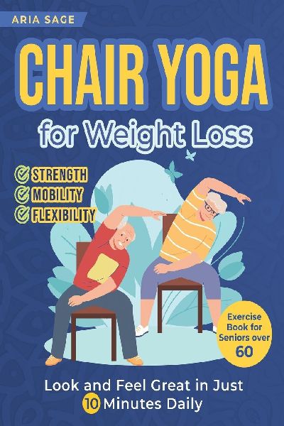 Chair Yoga for Weight Loss: Discover Strength, Mobility and Flexibility. Look and Feel Great in Just 10 Minutes Daily. Exercise Book for Seniors over 60