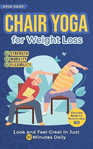 Chair Yoga for Weight Loss: Discover Strength, Mobility and Flexibility. Look and Feel Great in Just 10 Minutes Daily. Exercise Book for Seniors over 60