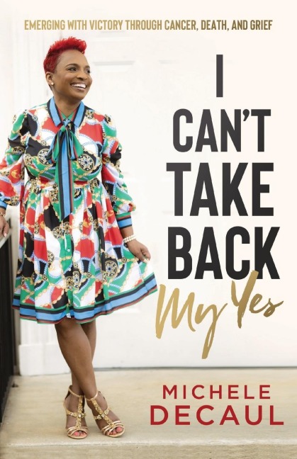 I Cant Take Back My Yes: Emerging with Victory through Cancer, Death, and Grief