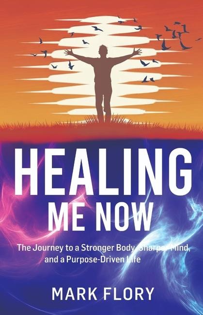 Healing Me Now: The Journey to a Stronger Body, Sharper Mind and a Purpose-Driven Life