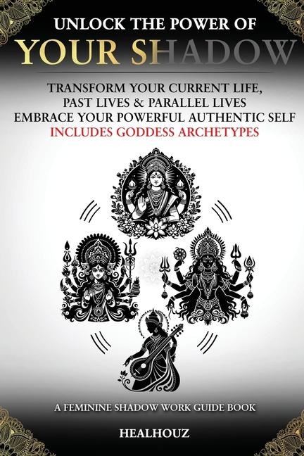 Unlock The Power Of Your Shadow Transform Your Current Life Past Lives & Parallel Lives Embrace Your Powerful Authentic Self Includes Goddess Archetypes A Feminine Shadow Work Guide Book