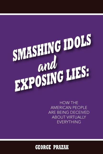 Smashing Idols and Exposing Lies: How the American People are Being Deceived About Virtually Everything